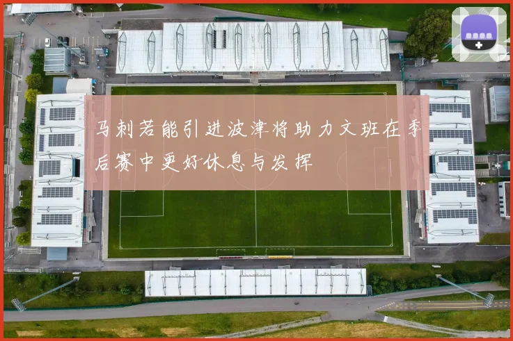 马刺若能引进波津将助力文班在季后赛中更好休息与发挥