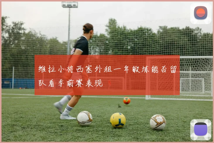 维拉小将西塞外租一年锻炼能否留队看季前赛表现