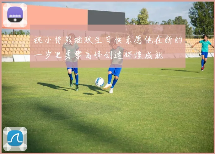 祝小将熊继政生日快乐愿他在新的一岁里勇攀高峰创造辉煌成就