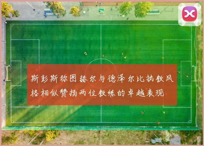 斯彭斯称图赫尔与德泽尔比执教风格相似赞扬两位教练的卓越表现