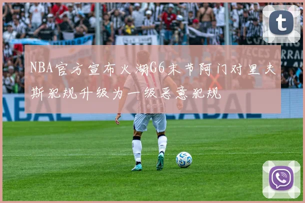 NBA官方宣布火湖G6末节阿门对里夫斯犯规升级为一级恶意犯规