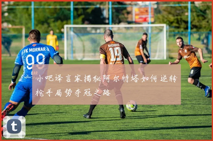 小吧译言家揭秘阿尔特塔如何逆转枪手局势夺冠之路
