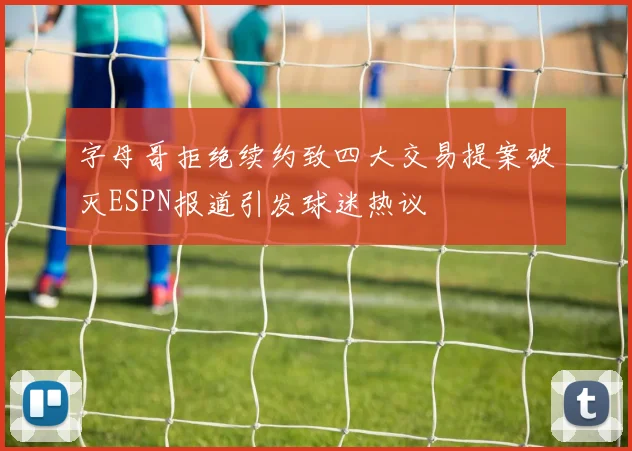 字母哥拒绝续约致四大交易提案破灭ESPN报道引发球迷热议