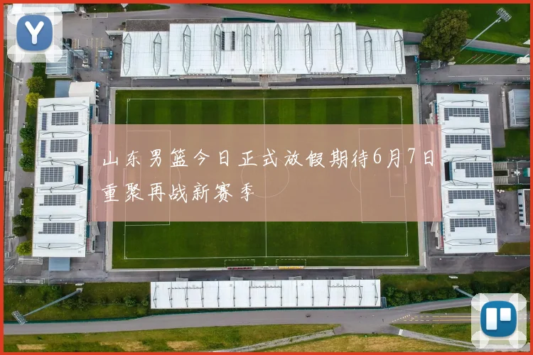 山东男篮今日正式放假期待6月7日重聚再战新赛季