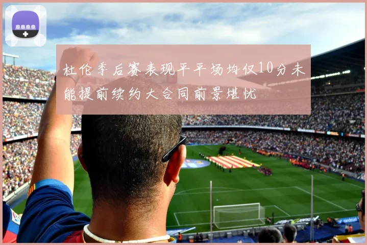 杜伦季后赛表现平平场均仅10分未能提前续约大合同前景堪忧