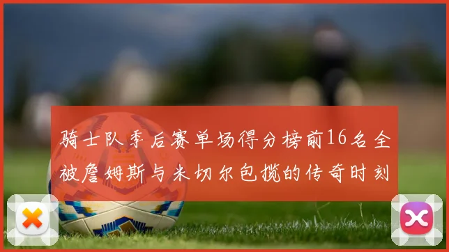 骑士队季后赛单场得分榜前16名全被詹姆斯与米切尔包揽的传奇时刻