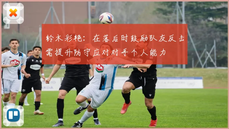 铃木彩艳：在落后时鼓励队友反击需提升防守应对对手个人能力